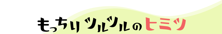 もっちりツルツルのヒミツ